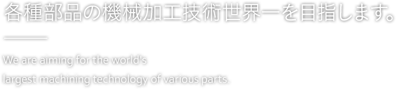 各種部品の機械加工技術世界一を目指します。