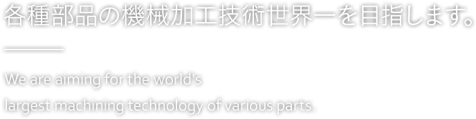 各種部品の機械加工技術世界一を目指します。